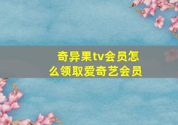 奇异果tv会员怎么领取爱奇艺会员