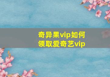 奇异果vip如何领取爱奇艺vip