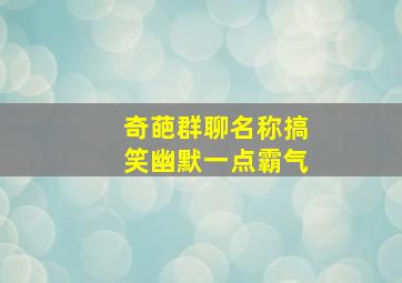 奇葩群聊名称搞笑幽默一点霸气