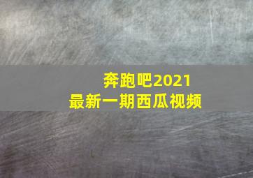 奔跑吧2021最新一期西瓜视频