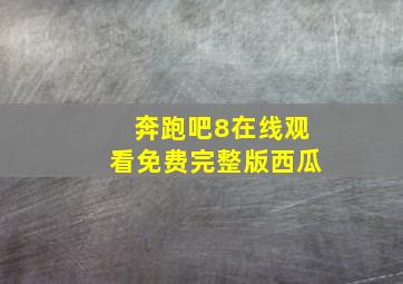 奔跑吧8在线观看免费完整版西瓜