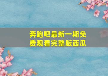 奔跑吧最新一期免费观看完整版西瓜