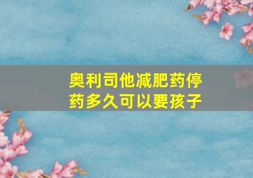 奥利司他减肥药停药多久可以要孩子