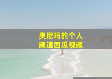 奥尼玛的个人频道西瓜视频