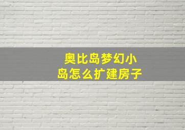 奥比岛梦幻小岛怎么扩建房子