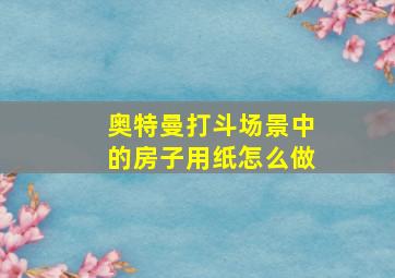 奥特曼打斗场景中的房子用纸怎么做