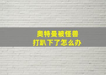 奥特曼被怪兽打趴下了怎么办