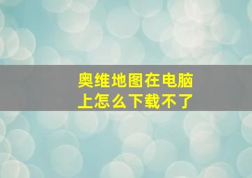 奥维地图在电脑上怎么下载不了