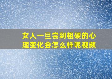 女人一旦尝到粗硬的心理变化会怎么样呢视频