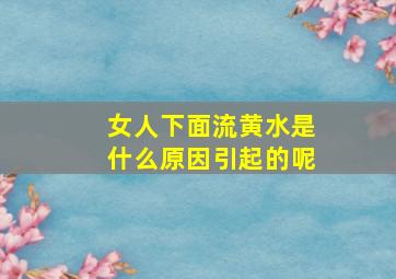 女人下面流黄水是什么原因引起的呢