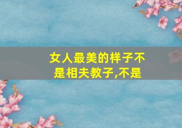 女人最美的样子不是相夫教子,不是