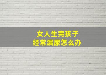 女人生完孩子经常漏尿怎么办