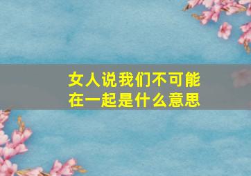 女人说我们不可能在一起是什么意思