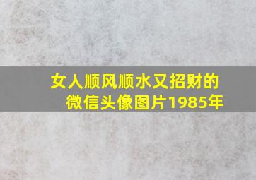 女人顺风顺水又招财的微信头像图片1985年