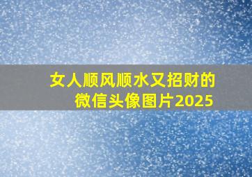 女人顺风顺水又招财的微信头像图片2025