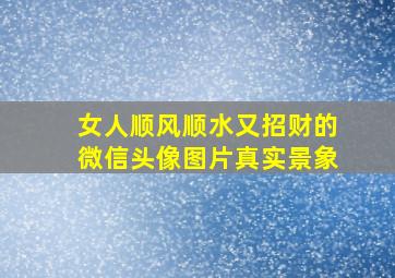 女人顺风顺水又招财的微信头像图片真实景象