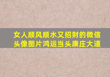 女人顺风顺水又招财的微信头像图片鸿运当头康庄大道