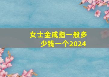 女士金戒指一般多少钱一个2024