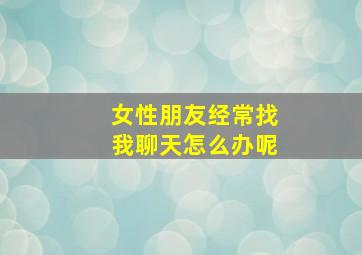 女性朋友经常找我聊天怎么办呢