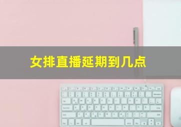 女排直播延期到几点