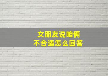 女朋友说咱俩不合适怎么回答