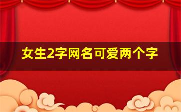 女生2字网名可爱两个字