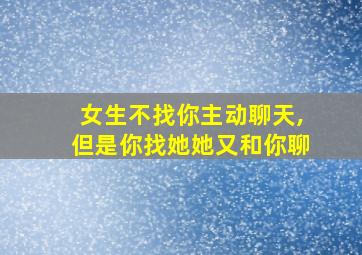 女生不找你主动聊天,但是你找她她又和你聊