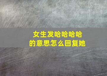 女生发哈哈哈哈的意思怎么回复她