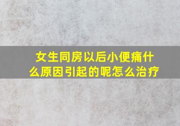 女生同房以后小便痛什么原因引起的呢怎么治疗