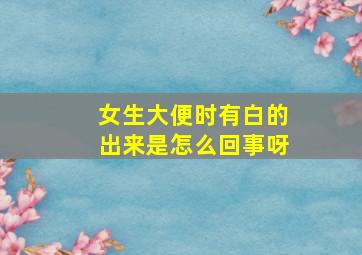 女生大便时有白的出来是怎么回事呀