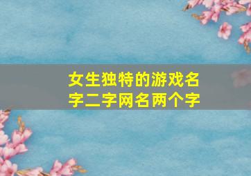 女生独特的游戏名字二字网名两个字