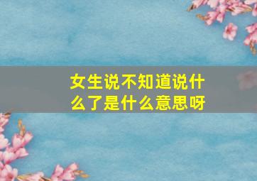 女生说不知道说什么了是什么意思呀