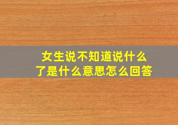 女生说不知道说什么了是什么意思怎么回答