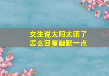 女生说太阳太晒了怎么回复幽默一点