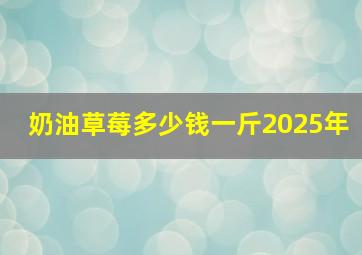 奶油草莓多少钱一斤2025年