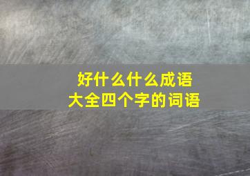 好什么什么成语大全四个字的词语