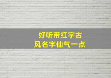 好听带红字古风名字仙气一点