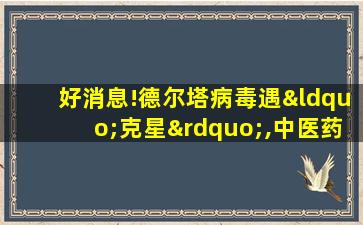 好消息!德尔塔病毒遇“克星”,中医药再次立功