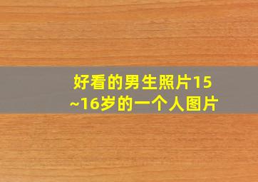 好看的男生照片15~16岁的一个人图片