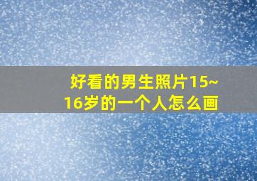 好看的男生照片15~16岁的一个人怎么画