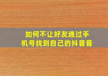 如何不让好友通过手机号找到自己的抖音音