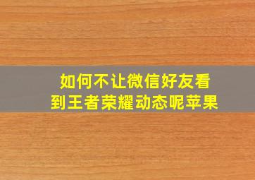 如何不让微信好友看到王者荣耀动态呢苹果