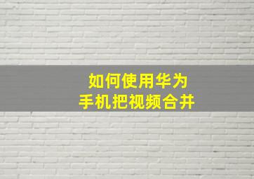 如何使用华为手机把视频合并