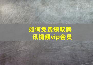 如何免费领取腾讯视频vip会员