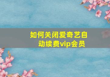 如何关闭爱奇艺自动续费vip会员