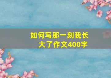 如何写那一刻我长大了作文400字