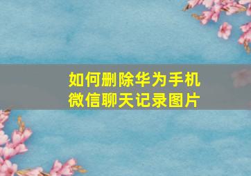 如何删除华为手机微信聊天记录图片