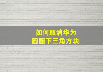 如何取消华为圆圈下三角方块