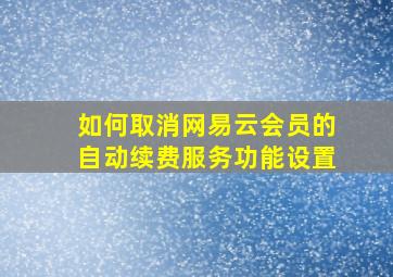 如何取消网易云会员的自动续费服务功能设置