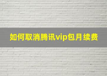 如何取消腾讯vip包月续费